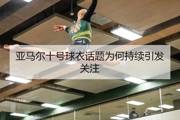亚马尔十号球衣话题为何持续引发关注